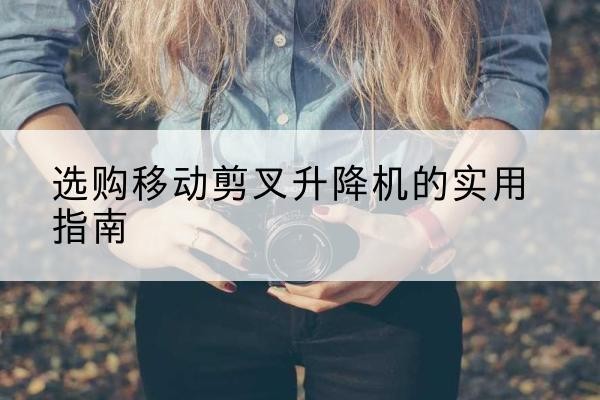 古县移动剪叉升降机怎么选-选购移动剪叉升降机的实用指南