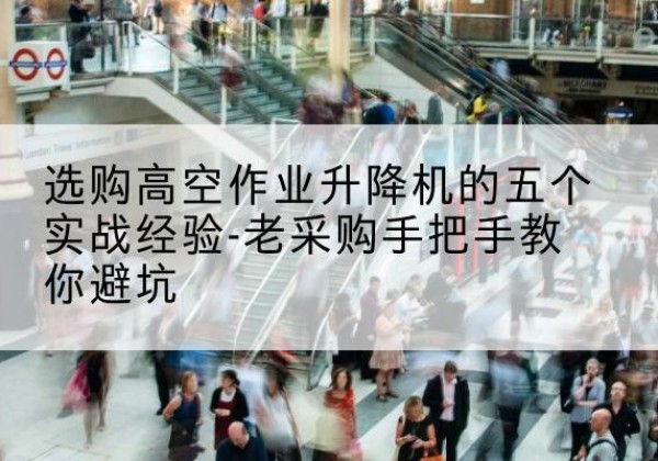 古县高空作业升降机厂家-选购高空作业升降机的五个实战经验-老采购手把手教你避坑