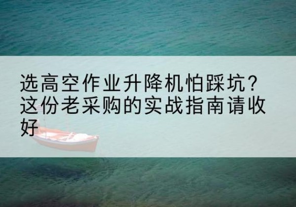 古县高空作业升降机厂家推荐-选高空作业升降机怕踩坑？这份老采购的实战指南请收好