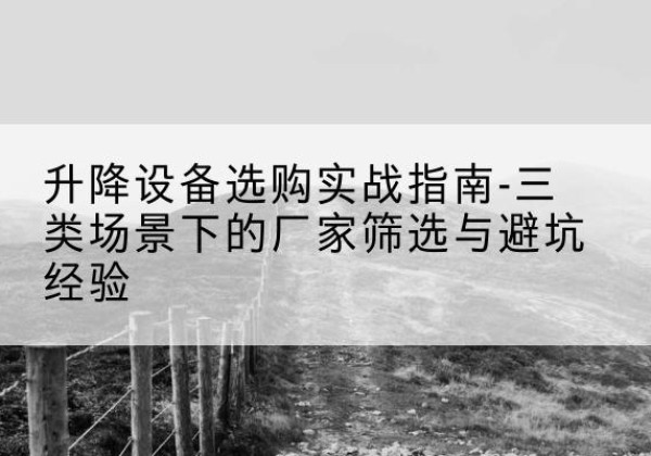 古县移动式升降机厂家推荐-升降设备选购实战指南-三类场景下的厂家筛选与避坑经验