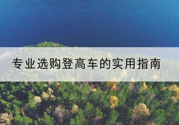 古县电动登高车厂家推荐-专业选购登高车的实用指南