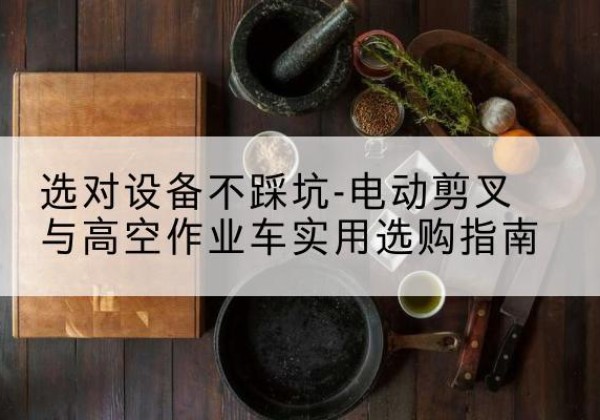 古县电动剪叉升降平台怎么选-选对设备不踩坑-电动剪叉与高空作业车实用选购指南