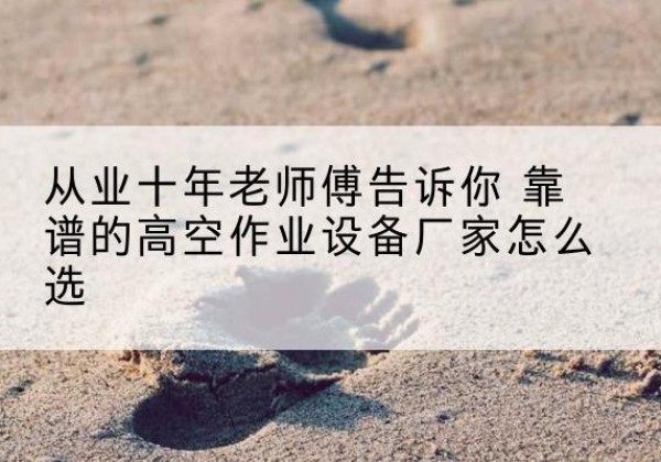 古县高空作业升降机厂家推荐-从业十年老师傅告诉你 靠谱的高空作业设备厂家怎么选