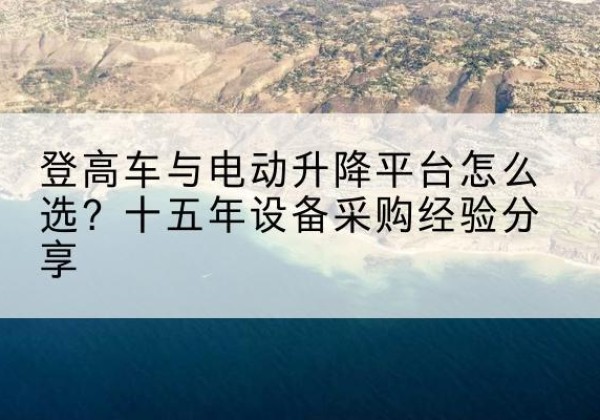 古县登高车厂家厂家-登高车与电动升降平台怎么选？十五年设备采购经验分享