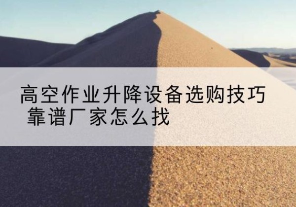古县电动升降平台厂家推荐-高空作业升降设备选购技巧 靠谱厂家怎么找