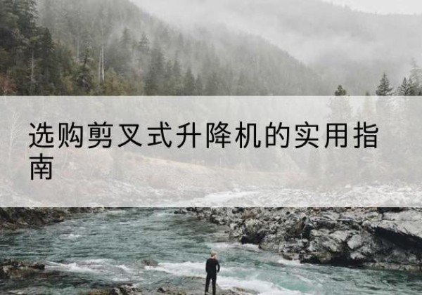 古县剪叉式升降机怎么选-选购剪叉式升降机的实用指南