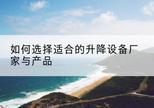 古县电动升降平台厂家-如何选择适合的升降设备厂家与产品