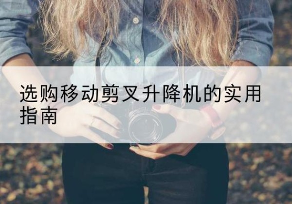 古县移动剪叉升降机怎么选-选购移动剪叉升降机的实用指南