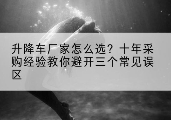 古县升降车厂家-怎么选？十年采购经验教你避开三个常见误区