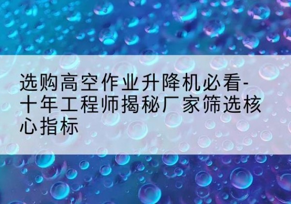 古县高空作业升降机厂家推荐-选购高空作业升降机必看-十年工程师揭秘厂家筛选核心指标