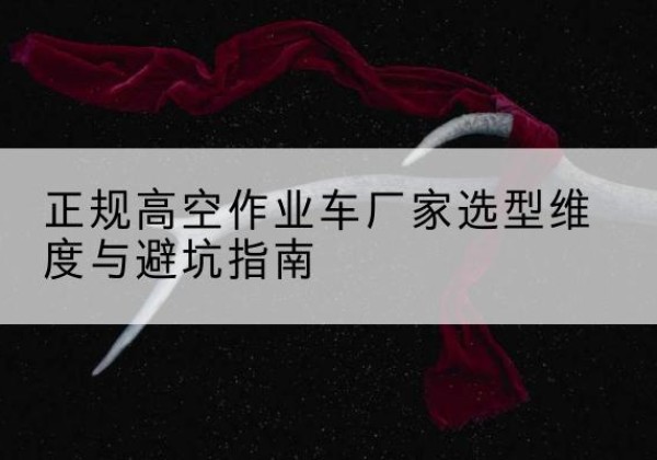 古县高空作业车厂家-正规选型维度与避坑指南