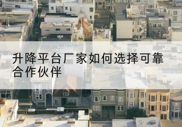古县升降平台厂家-如何选择可靠合作伙伴